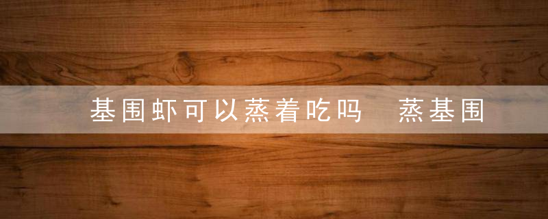 基围虾可以蒸着吃吗 蒸基围虾怎么做